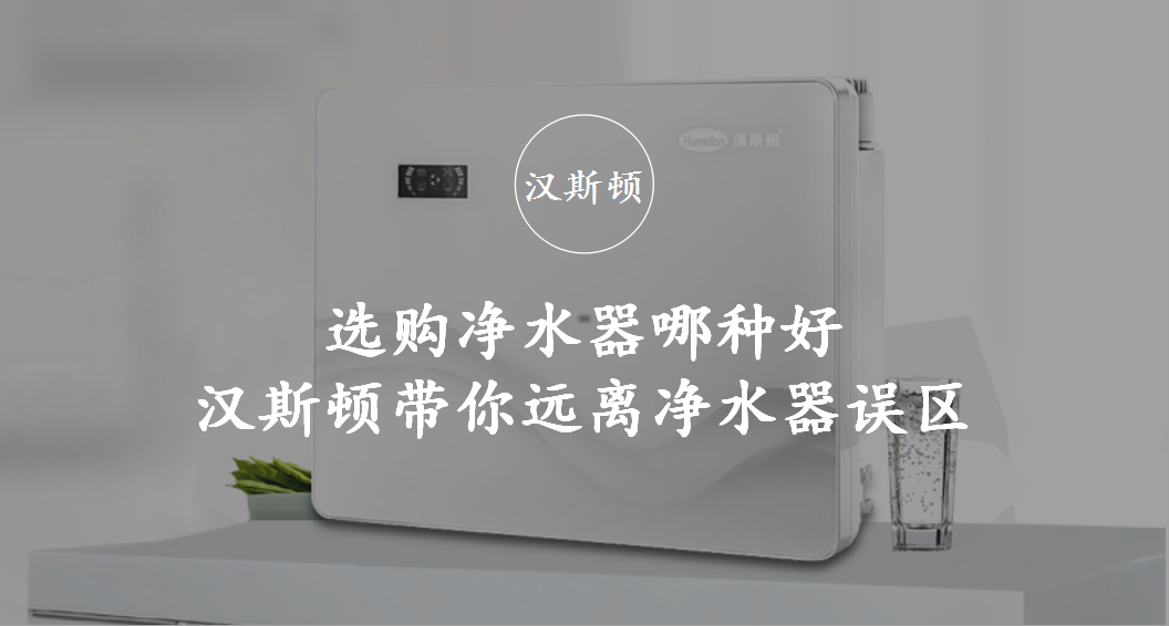 選購凈水器哪種好 漢斯頓帶你遠(yuǎn)離凈水器誤區(qū)